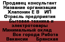 Продавец-консультант › Название организации ­ Хлапонин Е.В., ИП › Отрасль предприятия ­ Бытовая техника и электротовары › Минимальный оклад ­ 10 000 - Все города Работа » Вакансии   . Брянская обл.,Новозыбков г.